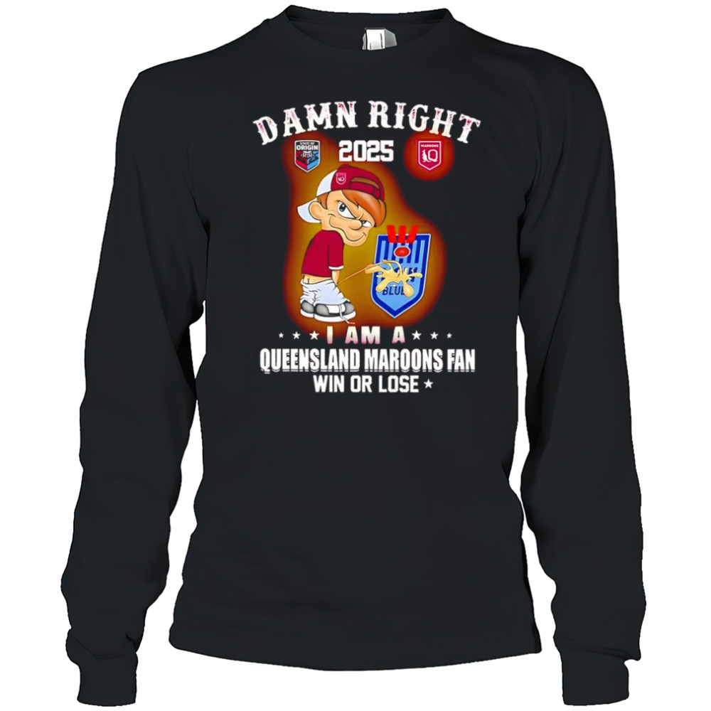 Damn right 2025 I am a Queensland Maroons fan win or lose shirt Long Sleeved