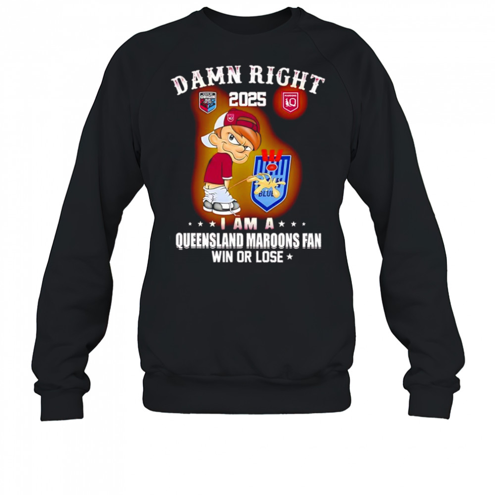Damn right 2025 I am a Queensland Maroons fan win or lose shirt Sweatshirt