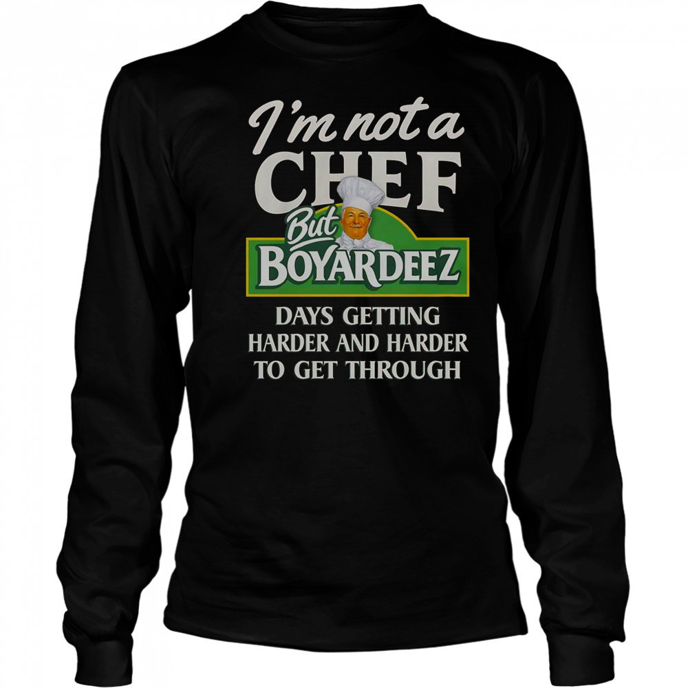 I’m Not A Chef But Boyardeez Days Getting Harder And Harder To Get Through T-Shirt Long Sleeved