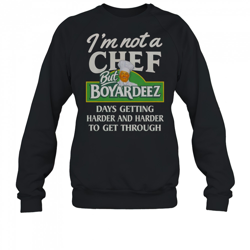 I’m Not A Chef But Boyardeez Days Getting Harder And Harder To Get Through T-Shirt Sweatshirt
