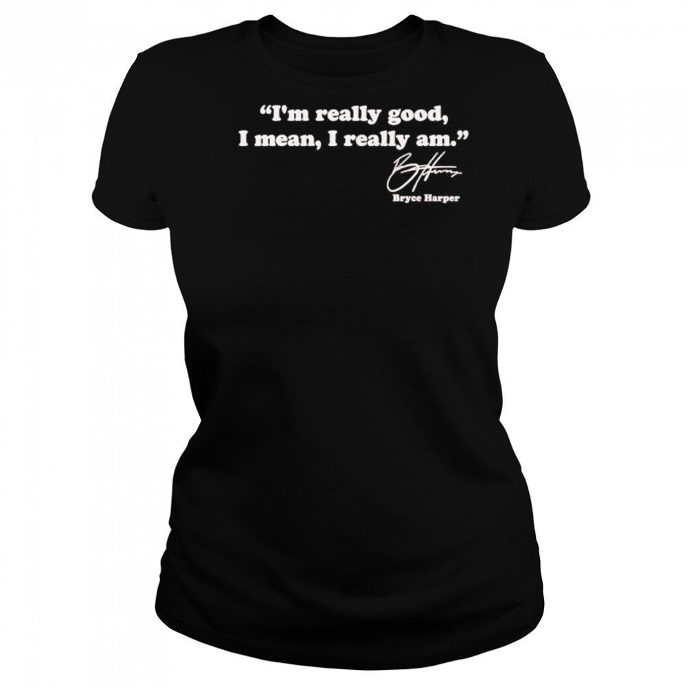 I’m really good I mean I really am Bryce Harper signature shirt Women's T-shirt