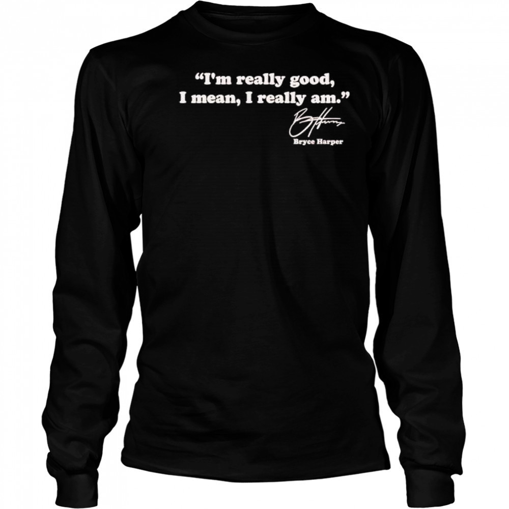 I’m really good I mean I really am Bryce Harper signature shirt Long Sleeved