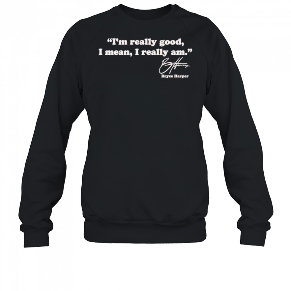 I’m really good I mean I really am Bryce Harper signature shirt Sweatshirt