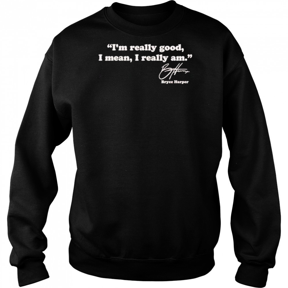 I’m really good I mean I really am Bryce Harper signature shirt Hoodie