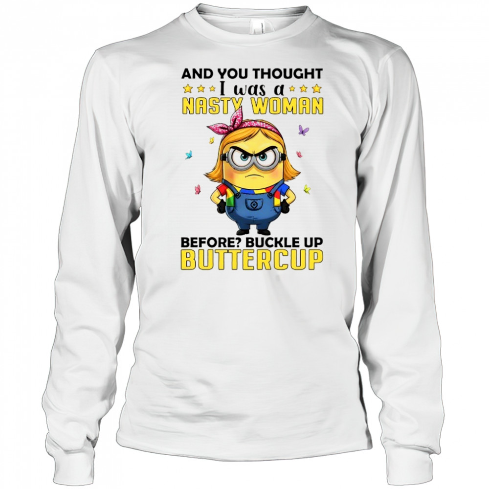 Minion and you thought I was a nasty woman before buckle up buttercup shirt Long Sleeved