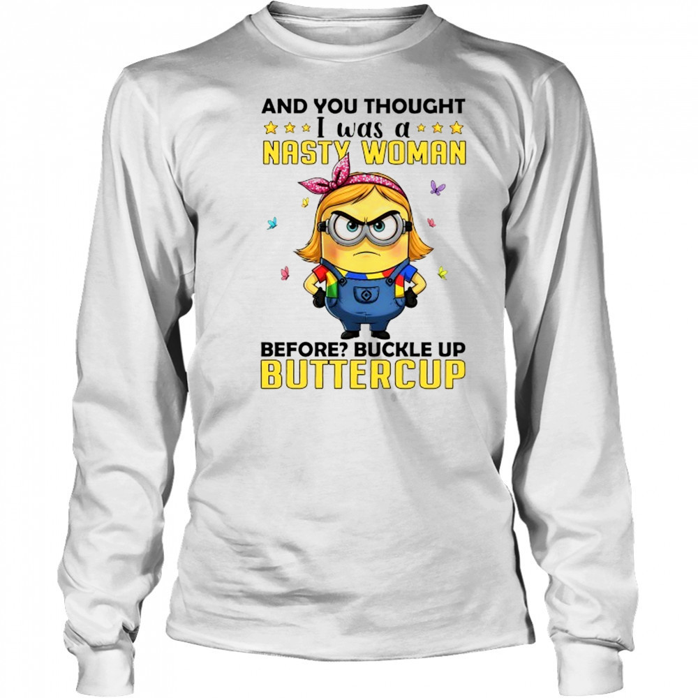 Minion and you thought I was a nasty woman before buckle up buttercup shirt Long Sleeved