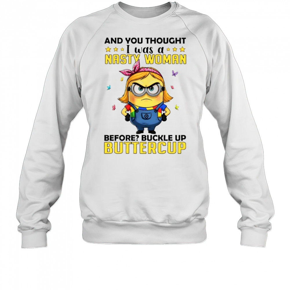Minion and you thought I was a nasty woman before buckle up buttercup shirt Sweatshirt