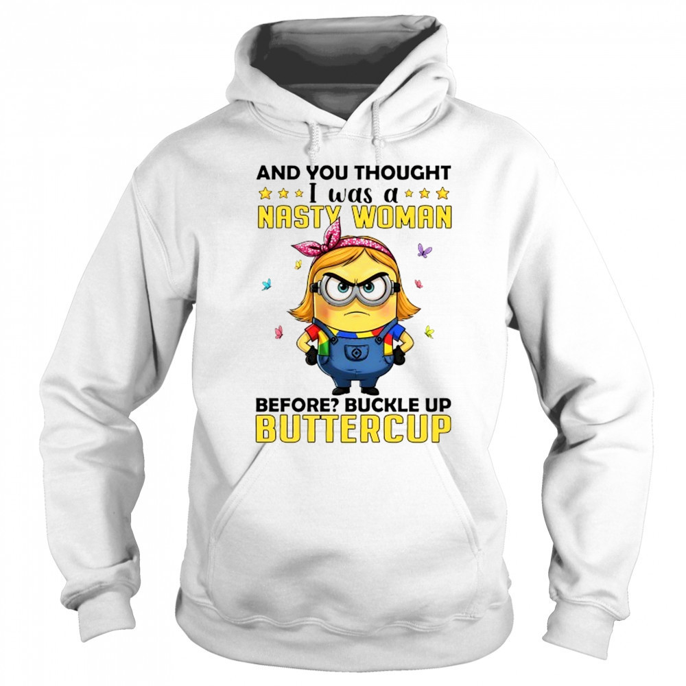 Minion and you thought I was a nasty woman before buckle up buttercup shirt Sweatshirt