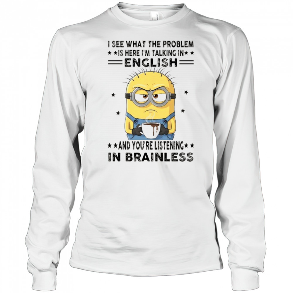 Minion I see what the problem is here I’m talking in English shirt Long Sleeved