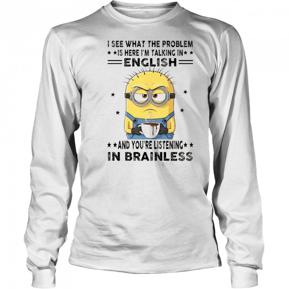 Minion I see what the problem is here I’m talking in English shirt Long Sleeved