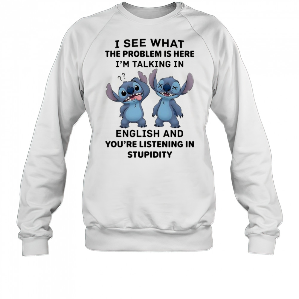 Stitch I see what the problem is here I’m talking in English shirt Sweatshirt