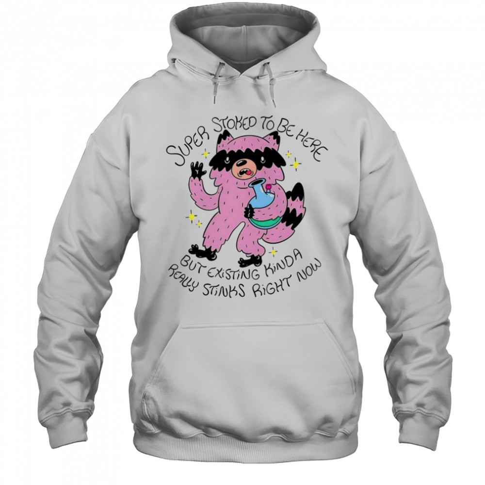 Super Stoked to be here but existing kinda really stinks right now shirt Hoodie