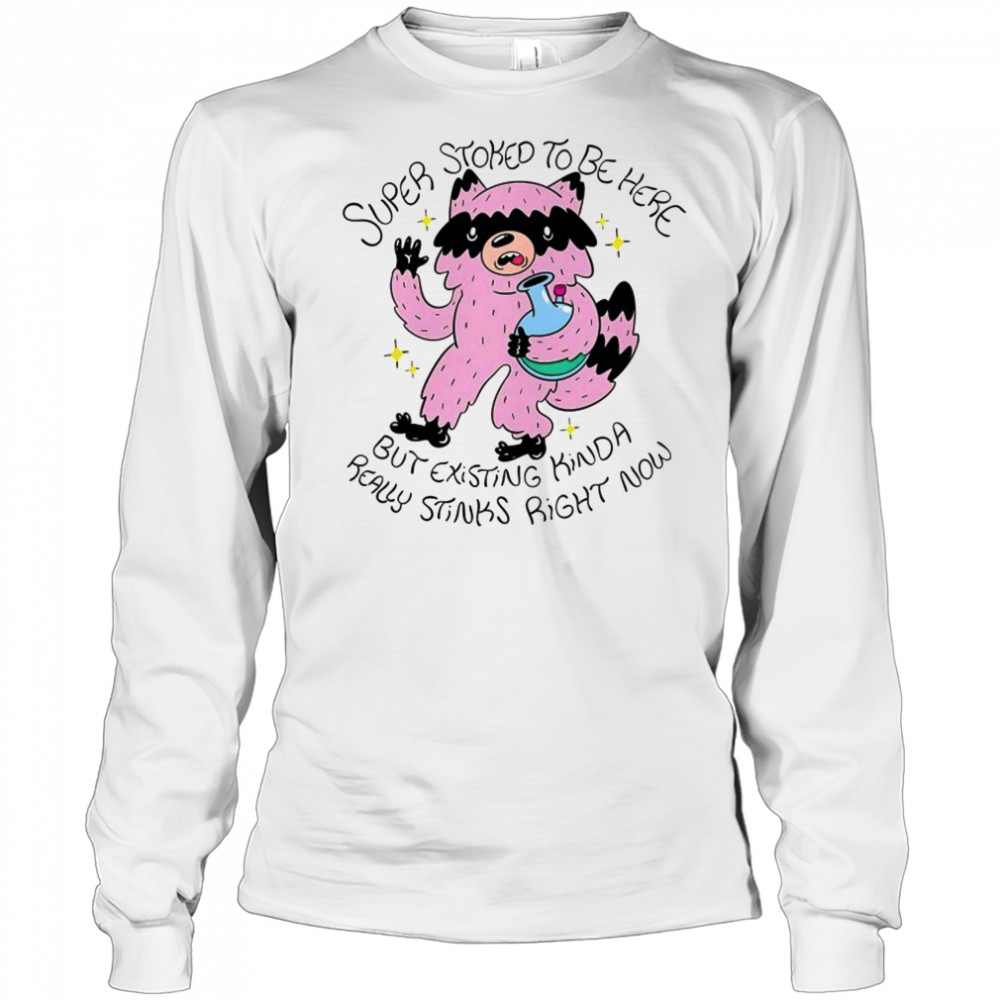 Super Stoked to be here but existing kinda really stinks right now shirt Long Sleeved