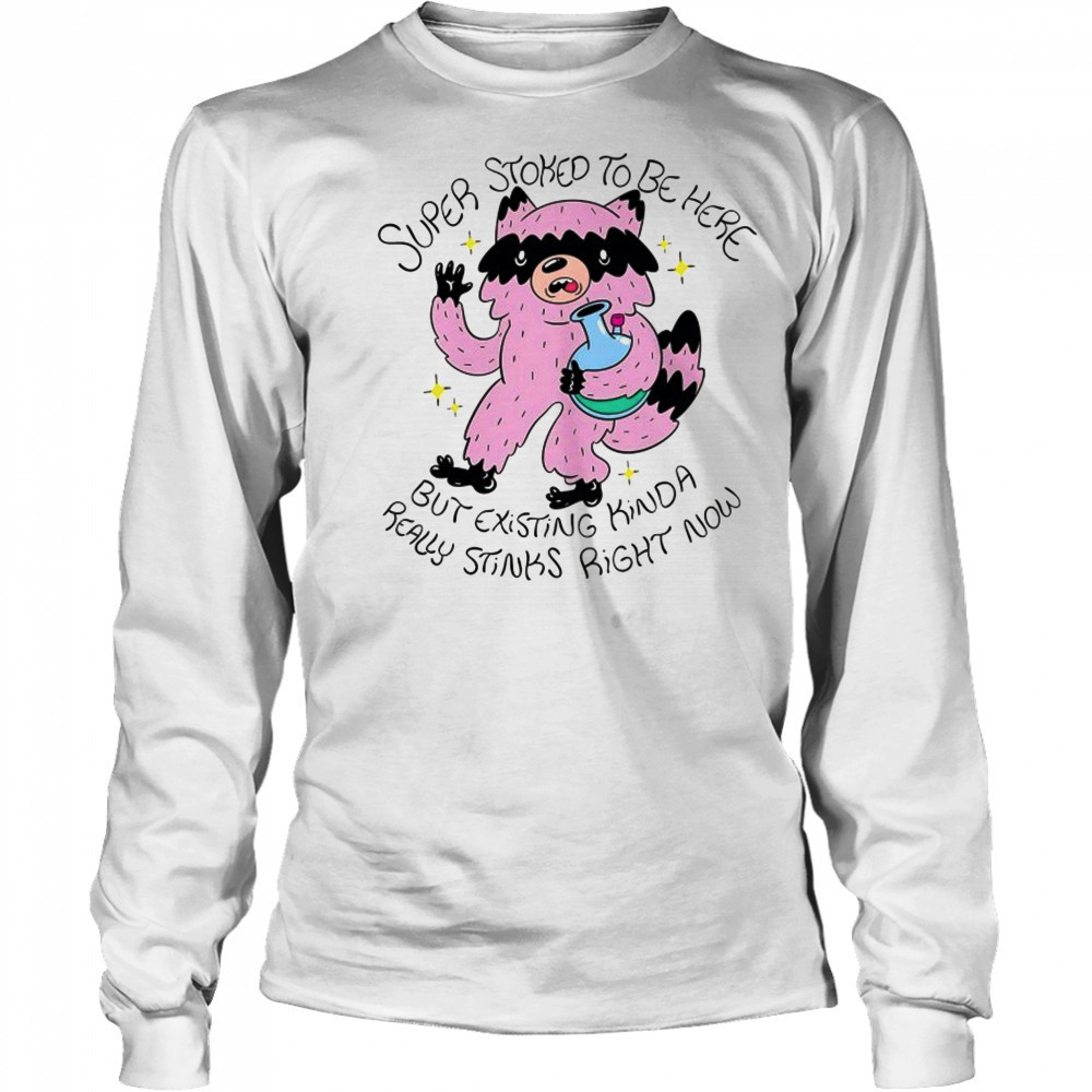 Super Stoked to be here but existing kinda really stinks right now shirt Long Sleeved