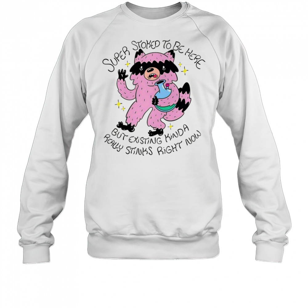Super Stoked to be here but existing kinda really stinks right now shirt Sweatshirt