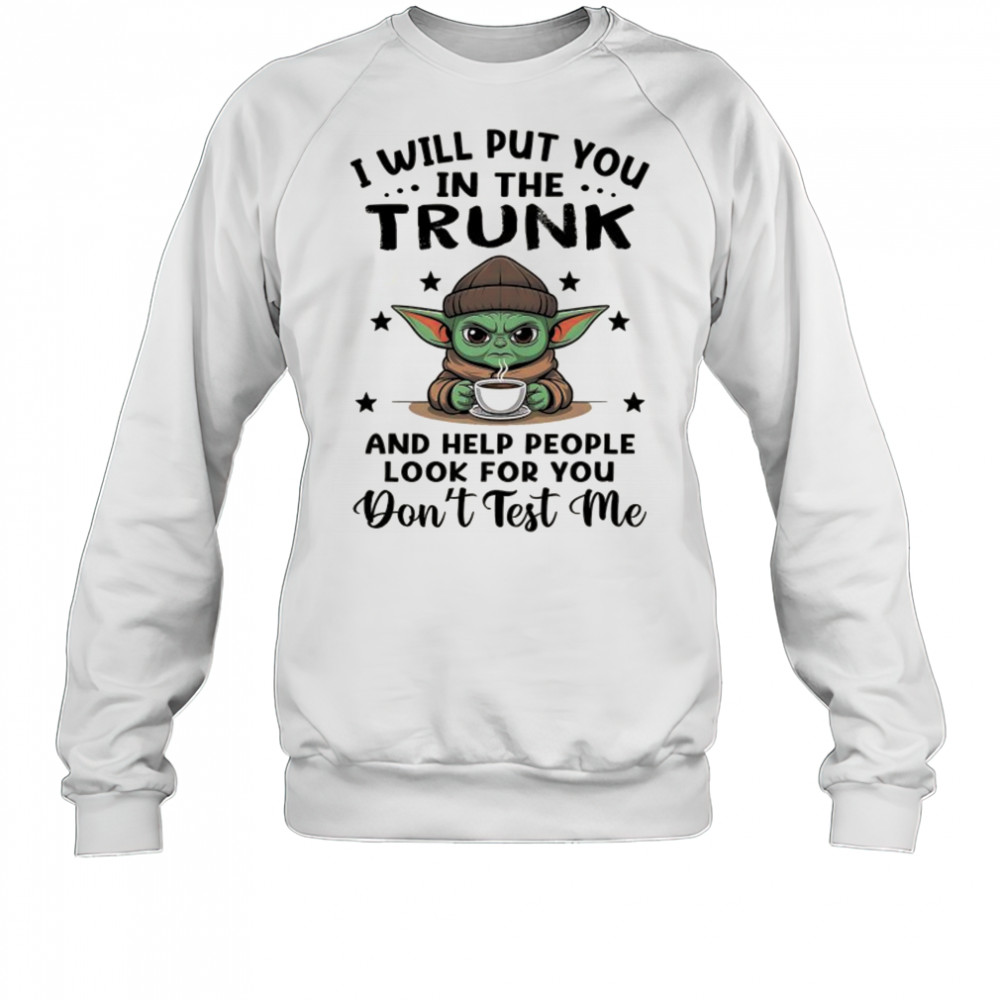 Yoda with coffee I will put you in the trunk and help people look for you shirt Sweatshirt