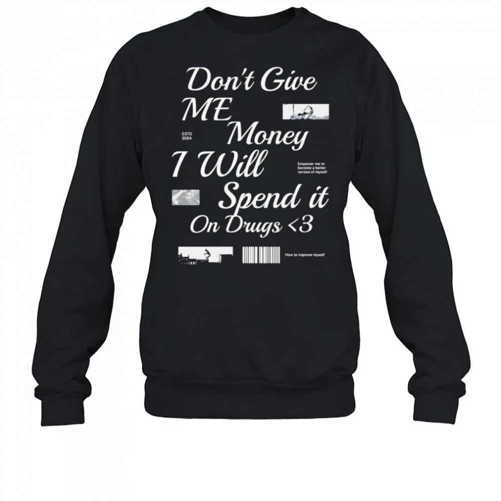 Don’t Give Me Money I Will Spend it On Drugs shirt Sweatshirt