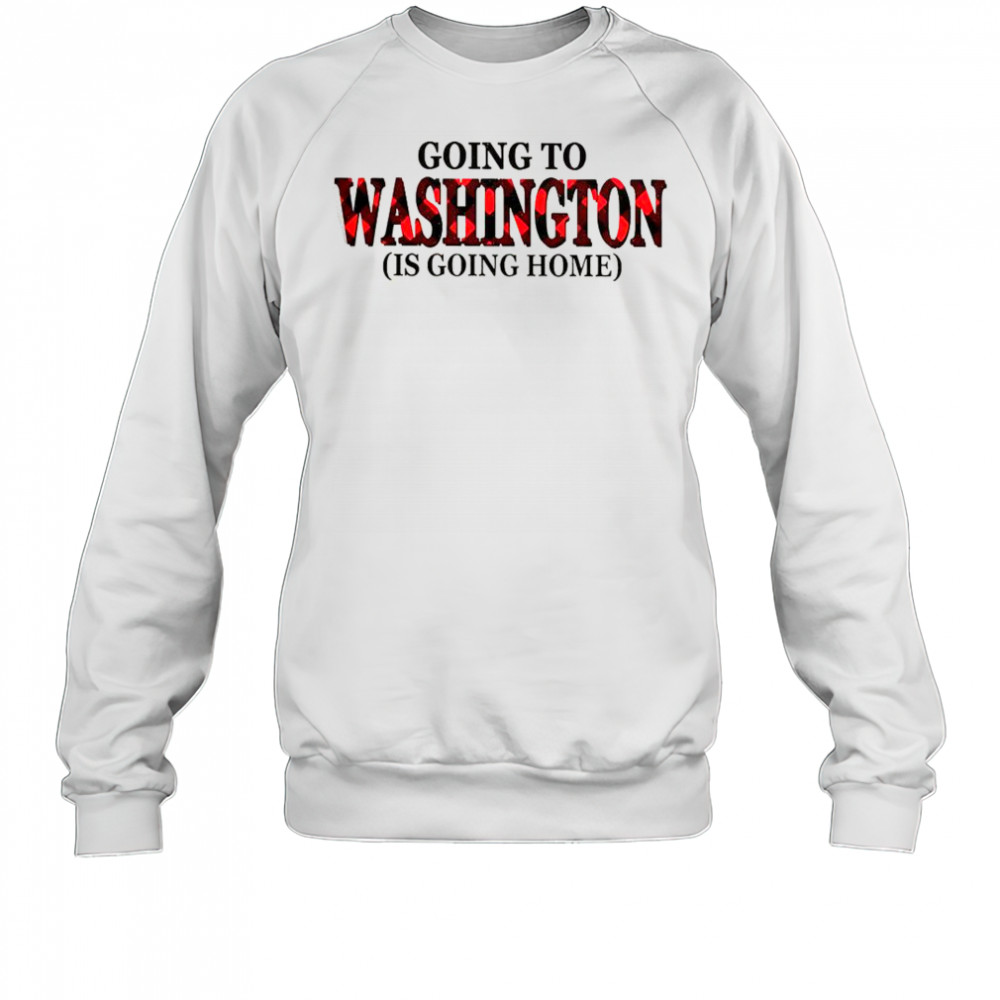 Going To Washington Is Going Home T-Shirt Sweatshirt