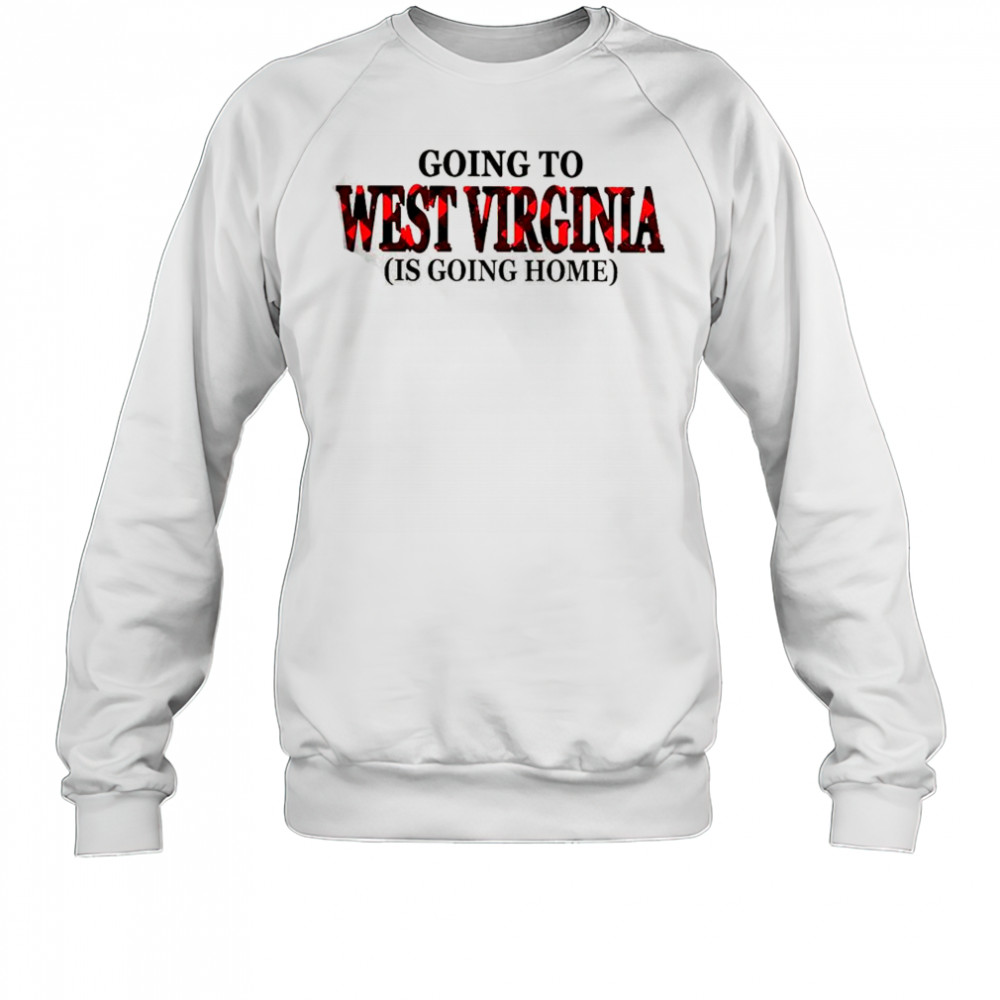 Going To West Virginia Is Going Home T-Shirt Sweatshirt