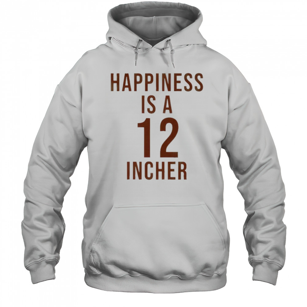 Happiness Is A 12 Incher T-Shirt Hoodie