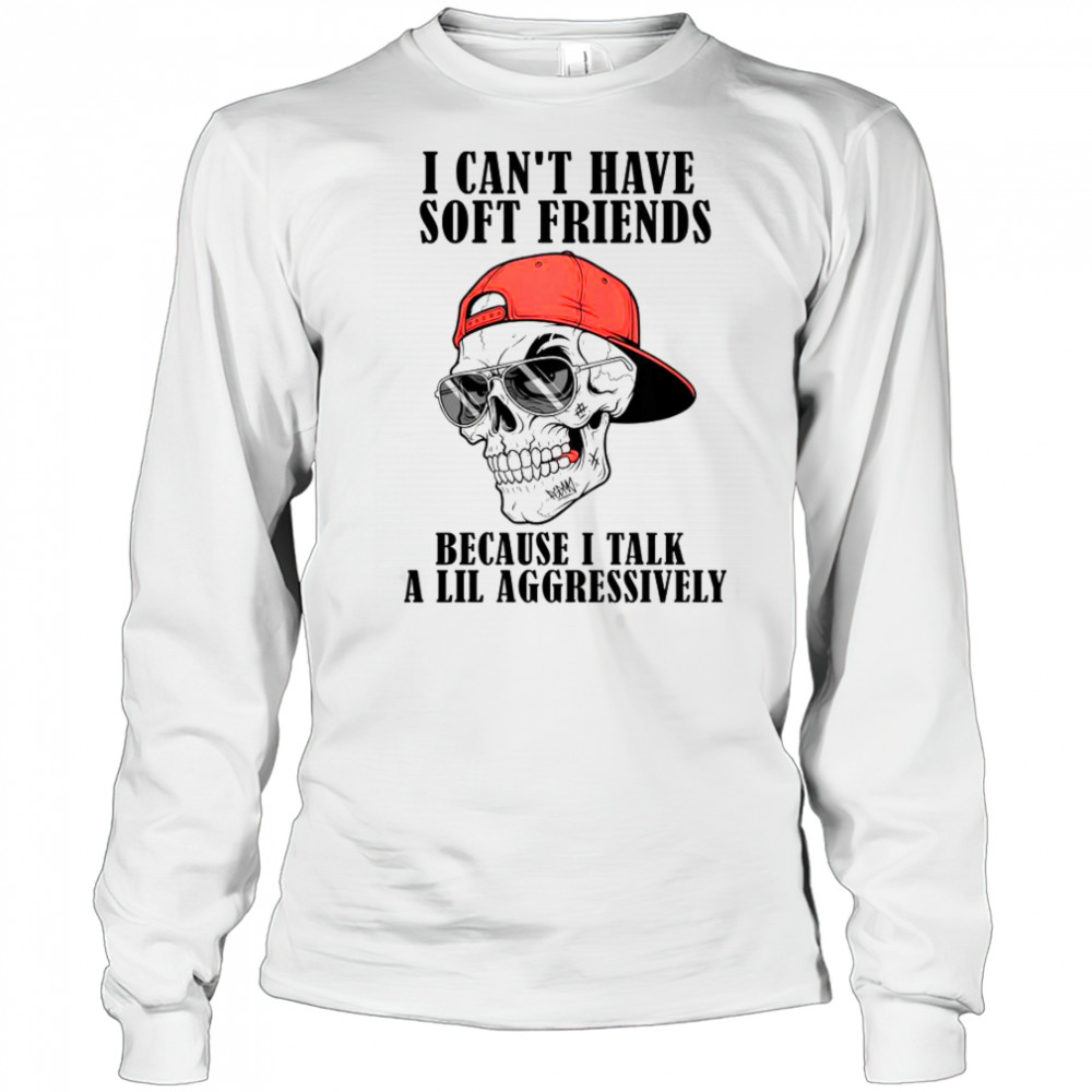 I Can’t Have Soft Friends Because I Talk A Lil Aggressively Cool Skull T-Shirt Long Sleeved