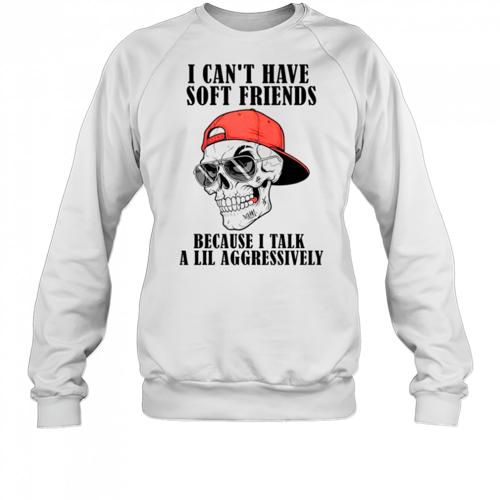 I Can’t Have Soft Friends Because I Talk A Lil Aggressively Cool Skull T-Shirt Sweatshirt