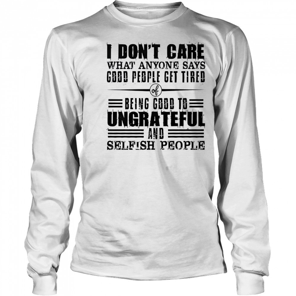 I Don’t Care What Anyone Says God’s People Get Tired Being Good To Ungrateful T-Shirt Long Sleeved