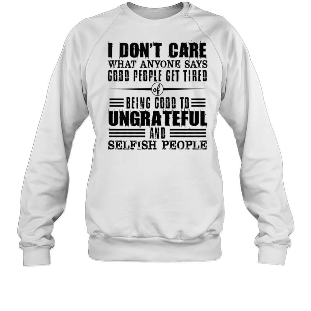 I Don’t Care What Anyone Says God’s People Get Tired Being Good To Ungrateful T-Shirt Sweatshirt