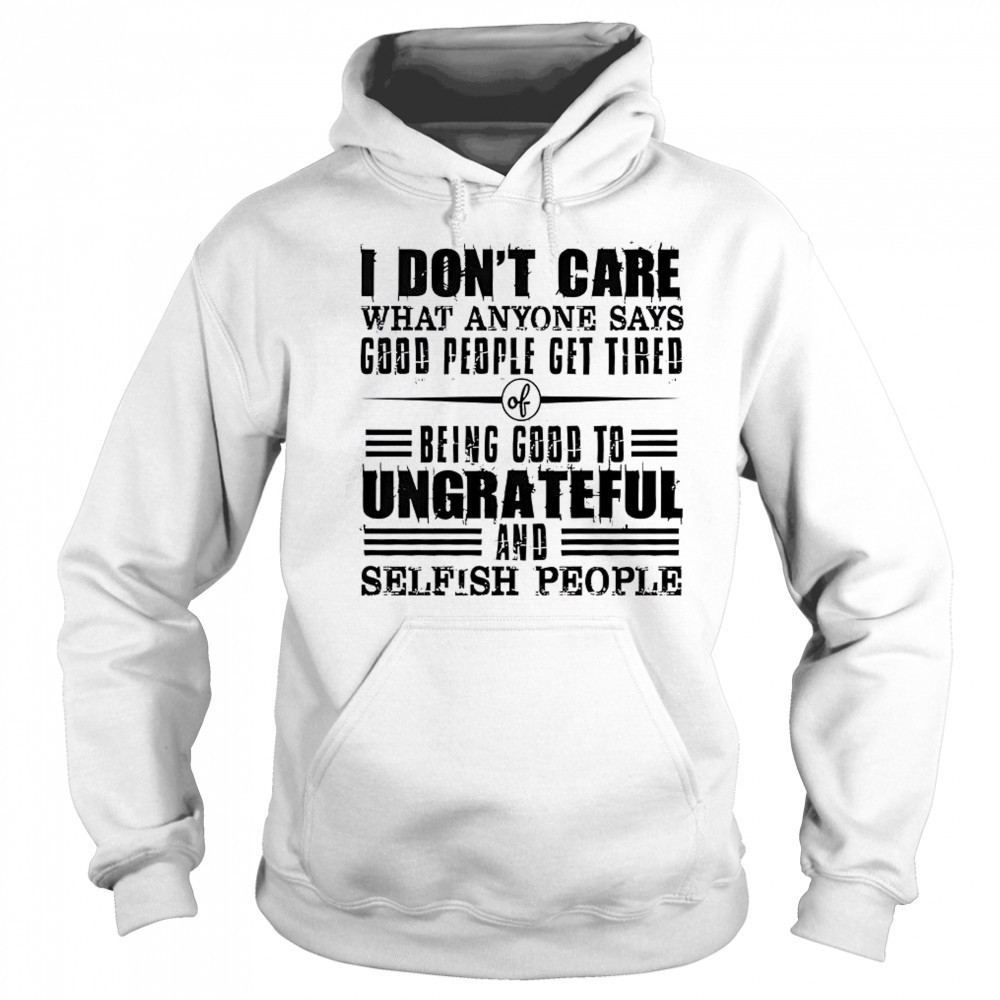 I Don’t Care What Anyone Says God’s People Get Tired Being Good To Ungrateful T-Shirt Sweatshirt