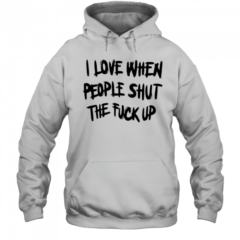 I Love When People Shut The Fck Up T-Shirt Hoodie