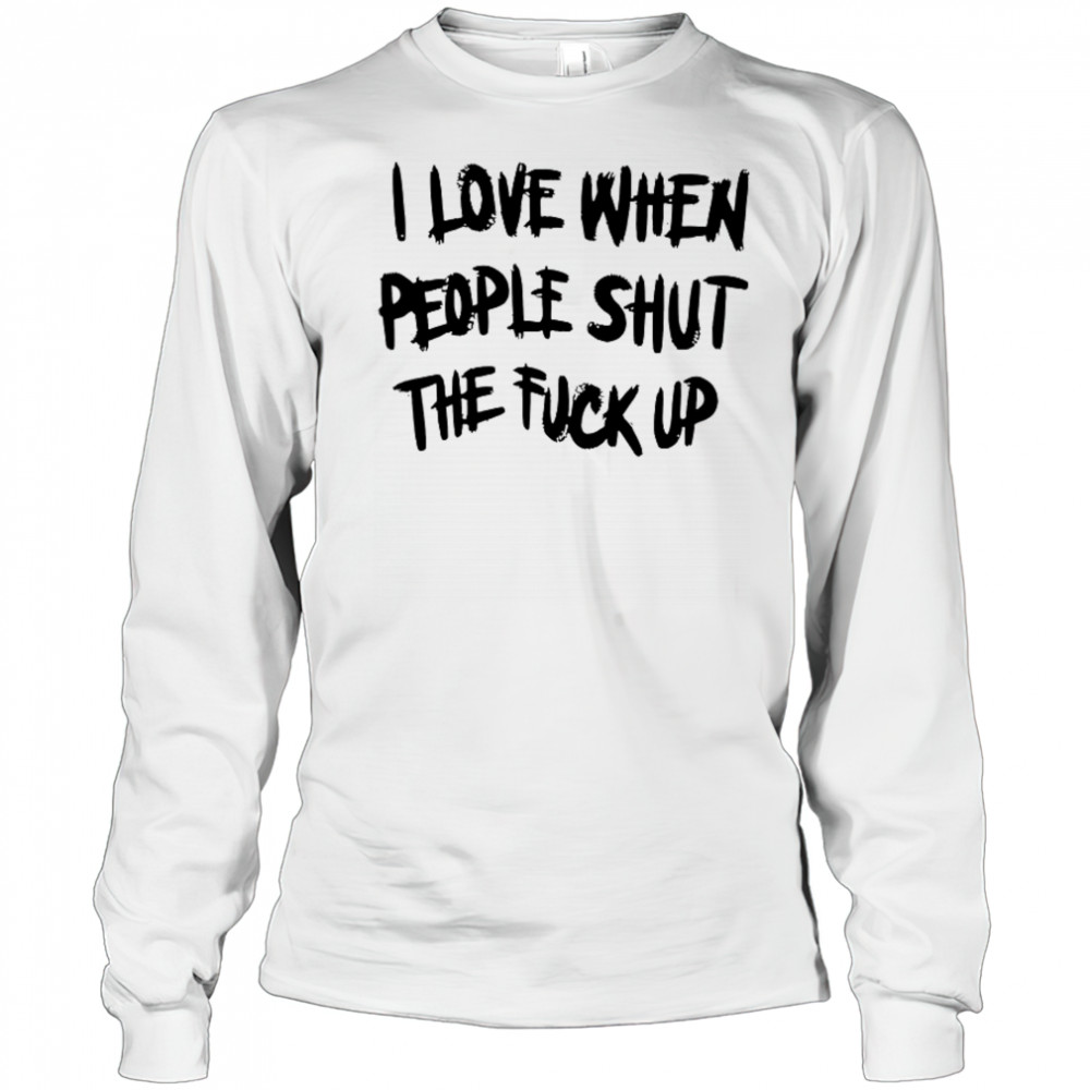 I Love When People Shut The Fck Up T-Shirt Long Sleeved