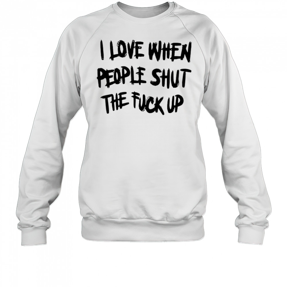 I Love When People Shut The Fck Up T-Shirt Sweatshirt