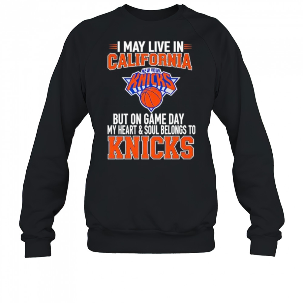I may live in California but on game day my heart and soul belongs to the New York Knicks shirt Sweatshirt