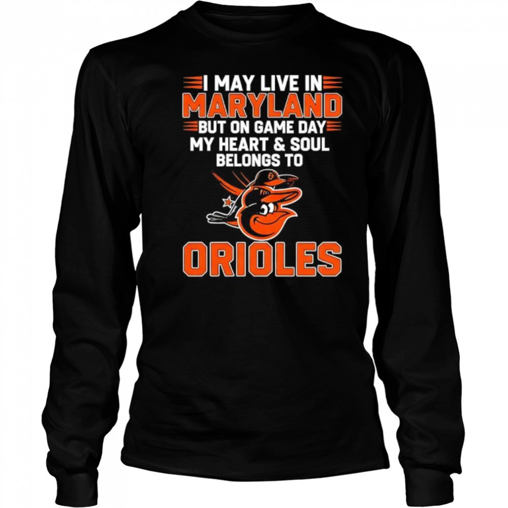 I may live in Maryland but on game day my heart and soul belongs to the Baltimore Orioles shirt Long Sleeved