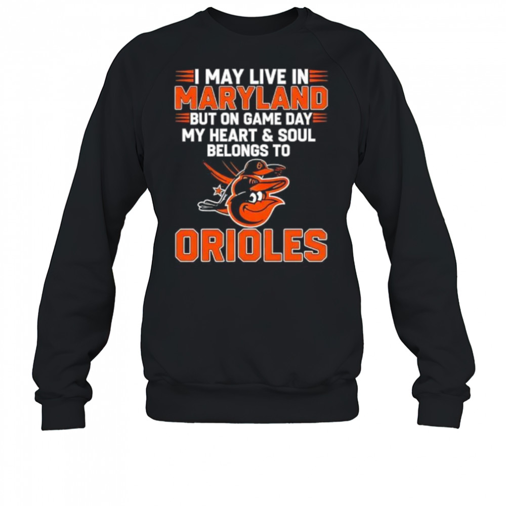 I may live in Maryland but on game day my heart and soul belongs to the Baltimore Orioles shirt Sweatshirt
