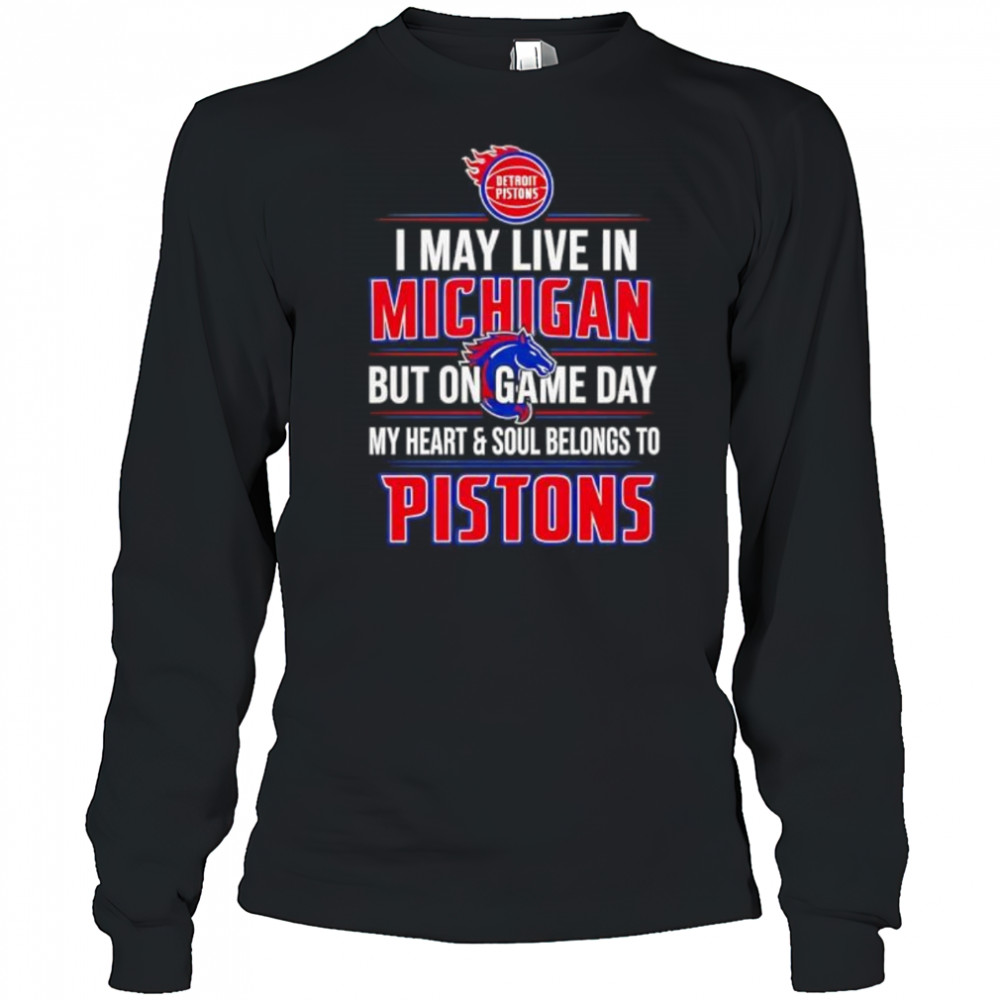 I may live in Michigan but on game day my heart and soul belongs to the Detroit Pistons shirt Long Sleeved
