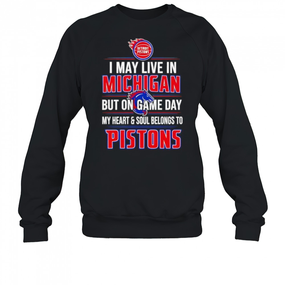 I may live in Michigan but on game day my heart and soul belongs to the Detroit Pistons shirt Sweatshirt