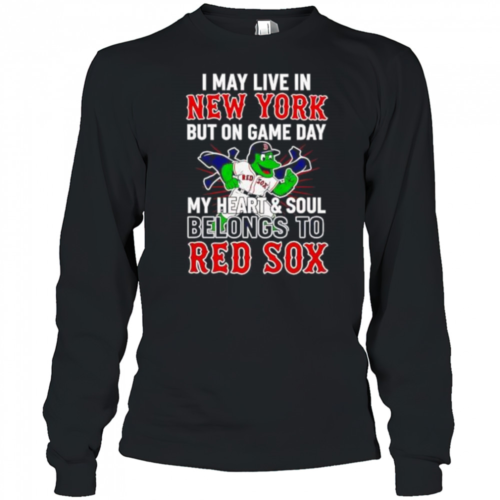 I may live in New York but on game day my heart and soul belongs to the Boston Red Sox shirt Long Sleeved
