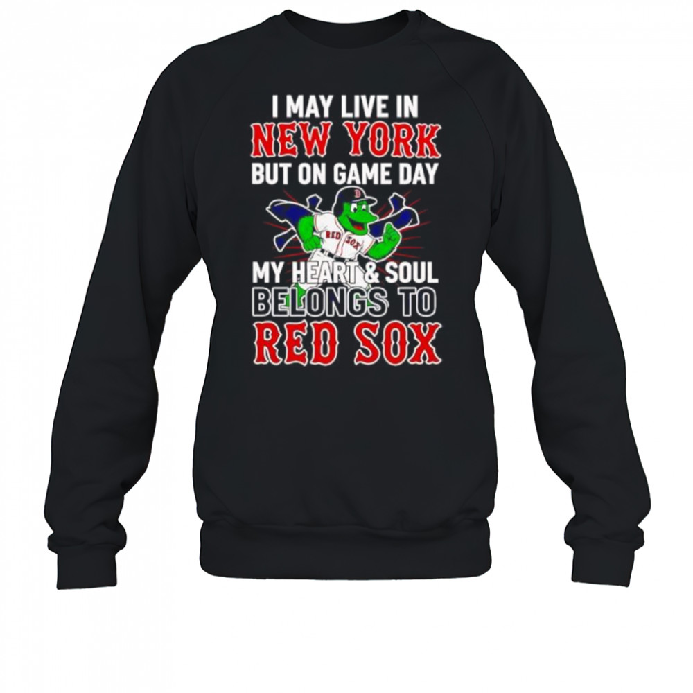 I may live in New York but on game day my heart and soul belongs to the Boston Red Sox shirt Sweatshirt