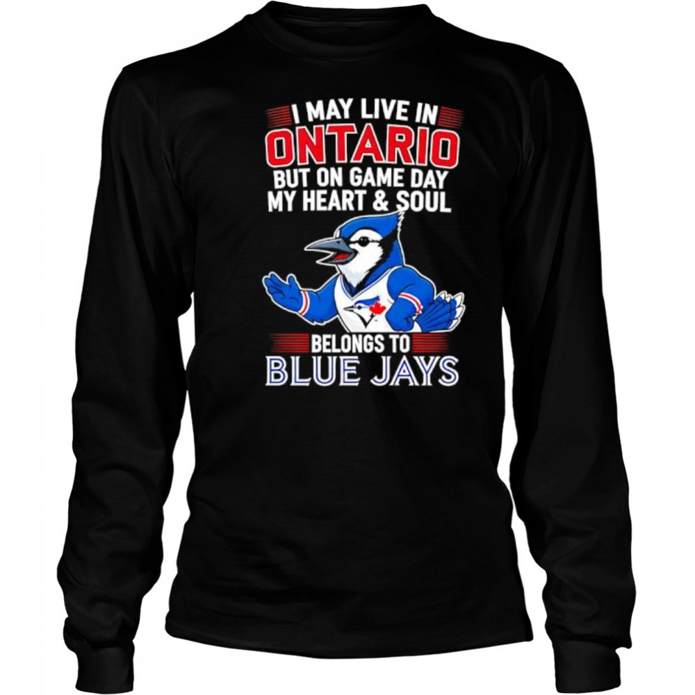 I may live in Ontario but on game day my heart and soul belongs to the Toronto Blue Jays shirt Long Sleeved