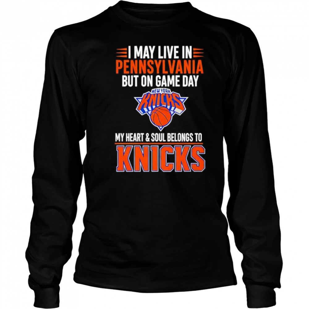 I may live in Pennsylvania but on game day my heart and soul belongs to the New York Knicks shirt Long Sleeved