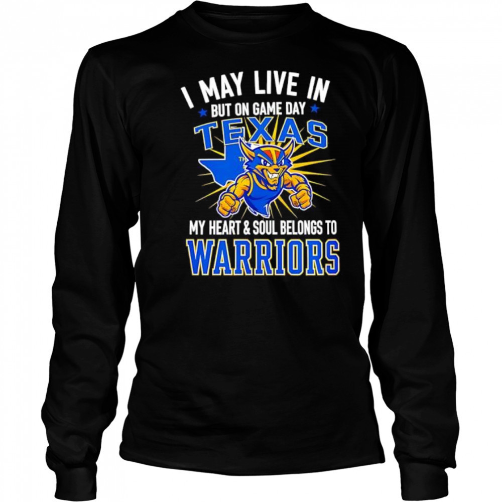 I may live in Texas but on game day my heart and soul belongs to the Golden State Warriors shirt Long Sleeved