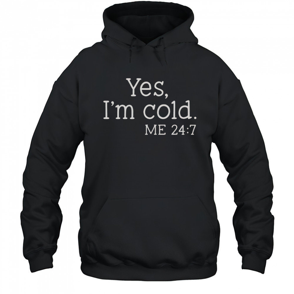 Yes I’m Cold Me 24 7 T-Shirt Hoodie