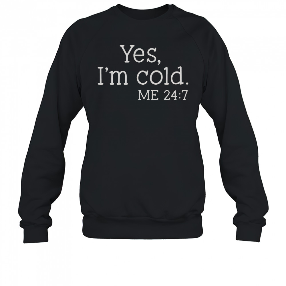 Yes I’m Cold Me 24 7 T-Shirt Sweatshirt