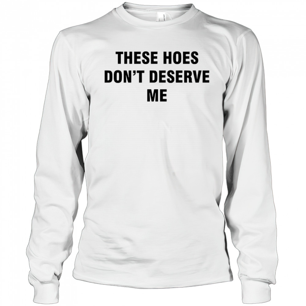 Bendadonnn wearing these hoes don’t deserve me shirt Long Sleeved