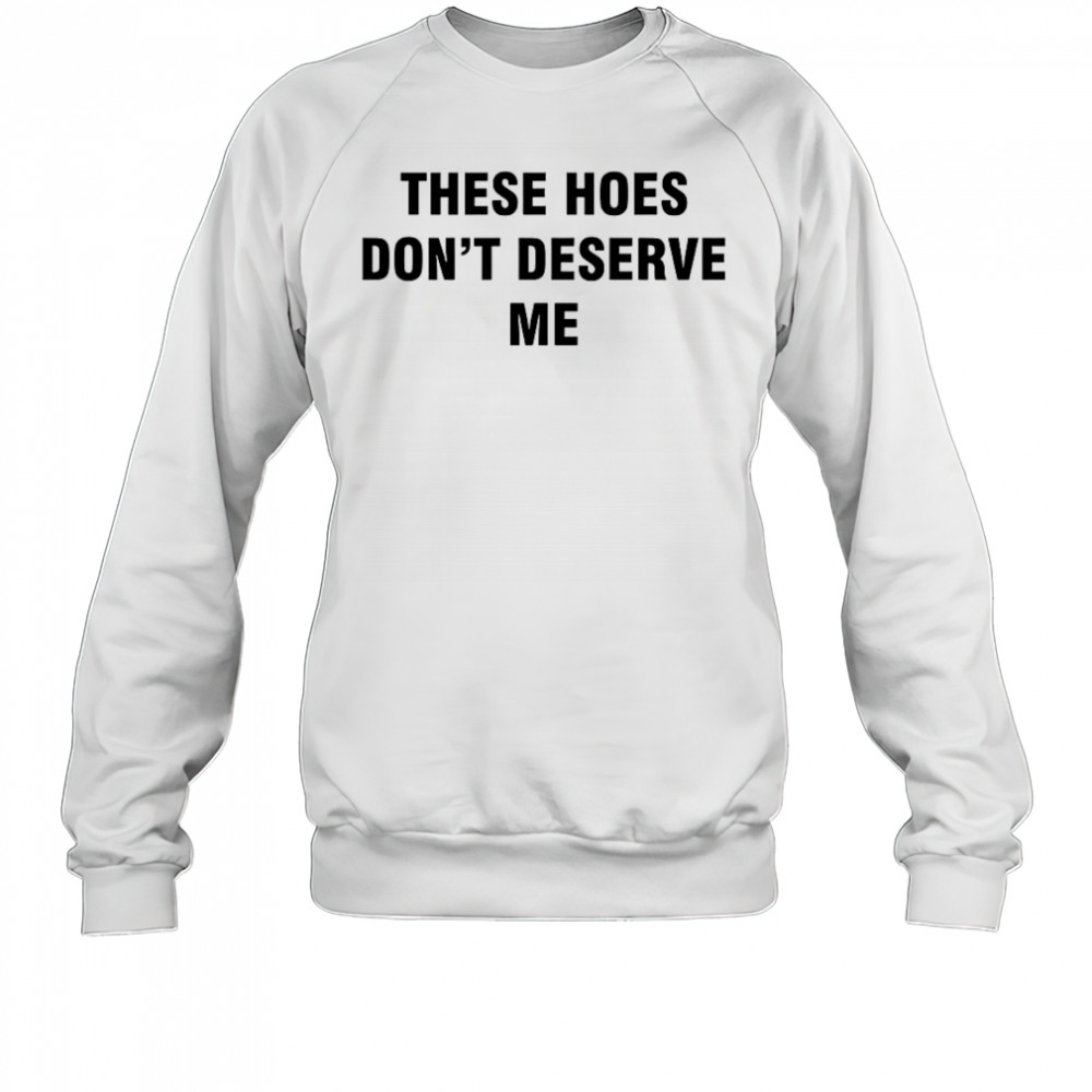 Bendadonnn wearing these hoes don’t deserve me shirt Sweatshirt