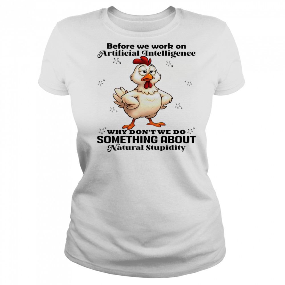 Chicken before we work on artificial intelligence why don’t we do something about natural stupidity shirt Women's T-shirt
