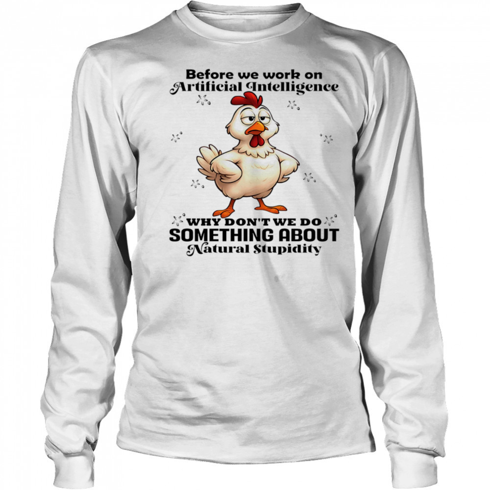 Chicken before we work on artificial intelligence why don’t we do something about natural stupidity shirt Long Sleeved