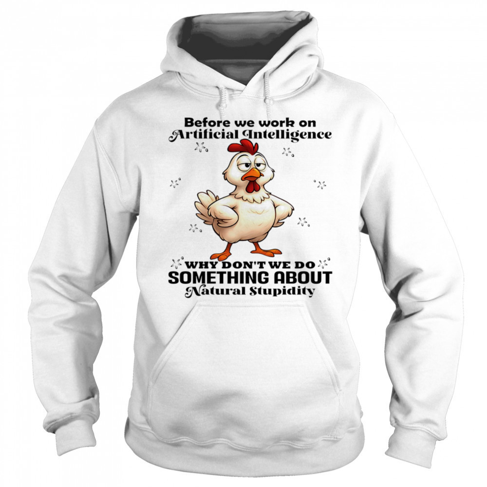 Chicken before we work on artificial intelligence why don’t we do something about natural stupidity shirt Sweatshirt