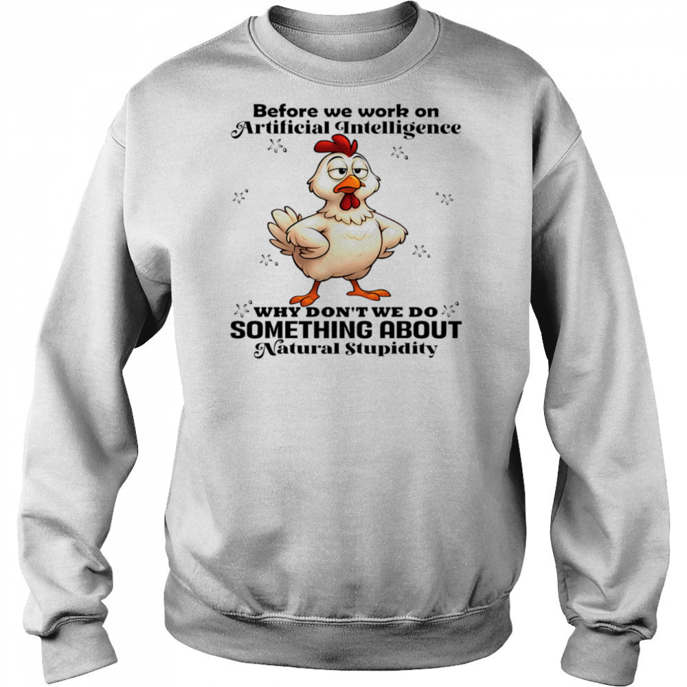 Chicken before we work on artificial intelligence why don’t we do something about natural stupidity shirt Hoodie